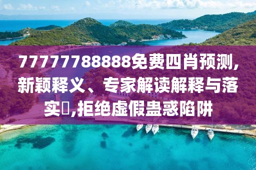 77777788888免费四肖预测,新颖释义、专家解读解释与落实​,拒绝虚假蛊惑陷阱