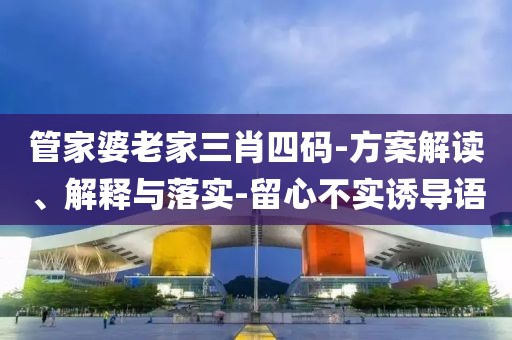 管家婆老家三肖四码-方案解读、解释与落实-留心不实诱导语