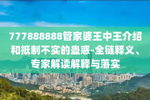 777888888管家婆王中王介绍和抵制不实的蛊惑-全链释义、专家解读解释与落实