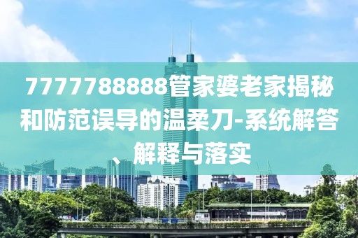 7777788888管家婆老家揭秘和防范误导的温柔刀-系统解答、解释与落实