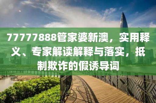 77777888管家婆新澳，实用释义、专家解读解释与落实，抵制欺诈的假诱导词