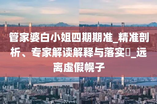 管家婆白小姐四期期准_精准剖析、专家解读解释与落实​_远离虚假幌子