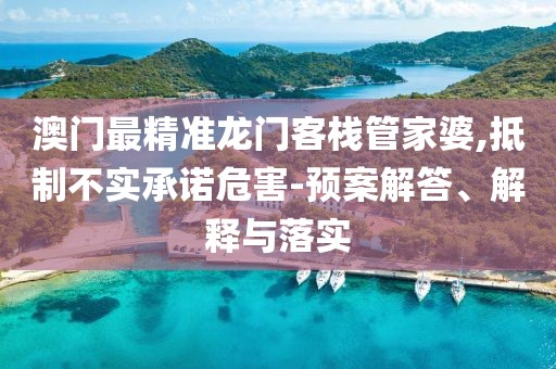 澳门最精准龙门客栈管家婆,抵制不实承诺危害-预案解答、解释与落实