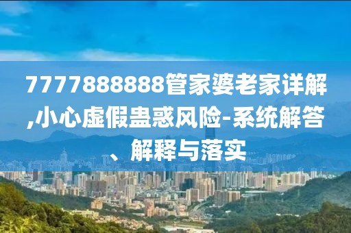 7777888888管家婆老家详解,小心虚假蛊惑风险-系统解答、解释与落实