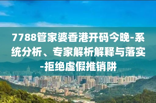 7788管家婆香港开码今晚-系统分析、专家解析解释与落实-拒绝虚假推销阱
