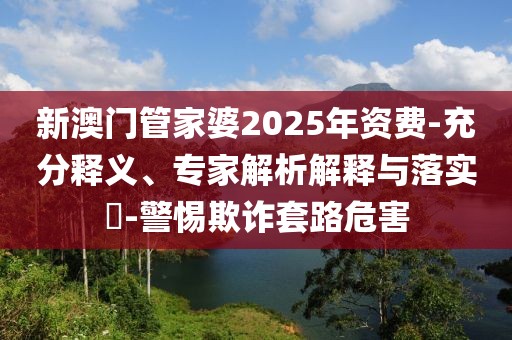 新澳门管家婆2025年资费-充分释义、专家解析解释与落实​-警惕欺诈套路危害