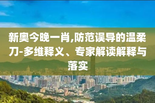 新奥今晚一肖,防范误导的温柔刀-多维释义、专家解读解释与落实