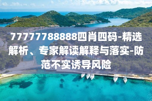 77777788888四肖四码-精选解析、专家解读解释与落实-防范不实诱导风险