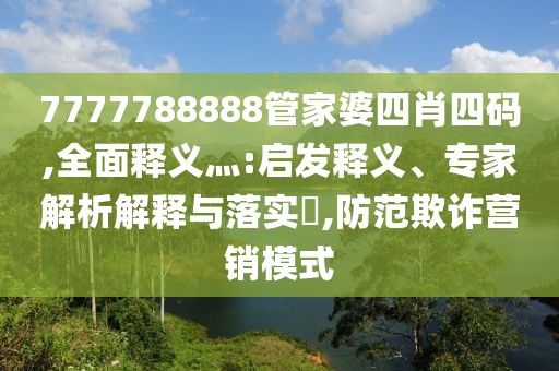 7777788888管家婆四肖四码,全面释义灬:启发释义、专家解析解释与落实​,防范欺诈营销模式
