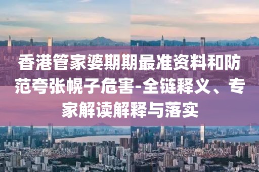 香港管家婆期期最准资料和防范夸张幌子危害-全链释义、专家解读解释与落实