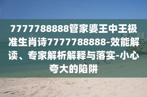 7777788888管家婆王中王极准生肖诗7777788888-效能解读、专家解析解释与落实-小心夸大的陷阱