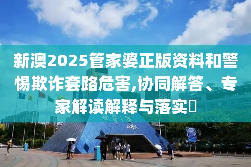 新澳2025管家婆正版资料和警惕欺诈套路危害,协同解答、专家解读解释与落实​