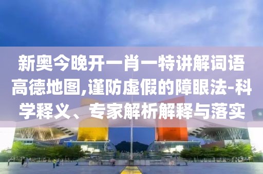 新奥今晚开一肖一特讲解词语高德地图,谨防虚假的障眼法-科学释义、专家解析解释与落实