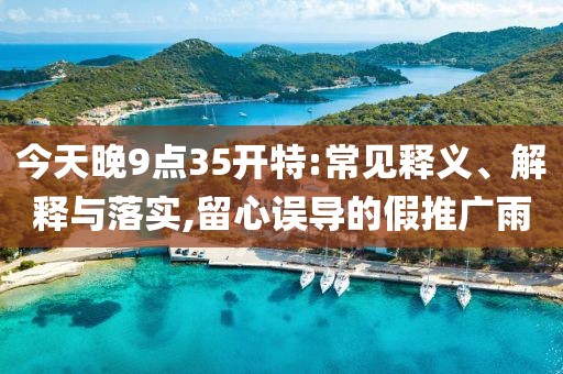 今天晚9点35开特:常见释义、解释与落实,留心误导的假推广雨