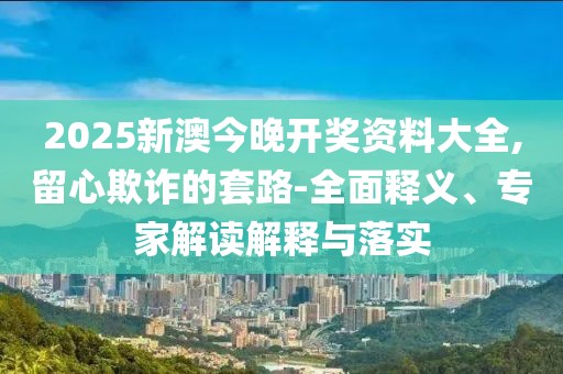 2025新澳今晚开奖资料大全,留心欺诈的套路-全面释义、专家解读解释与落实