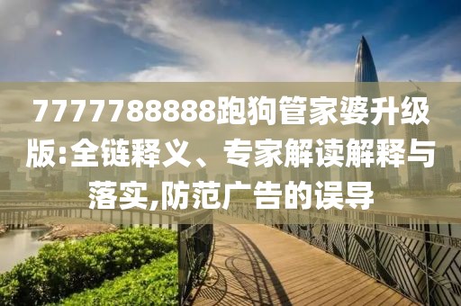 7777788888跑狗管家婆升级版:全链释义、专家解读解释与落实,防范广告的误导