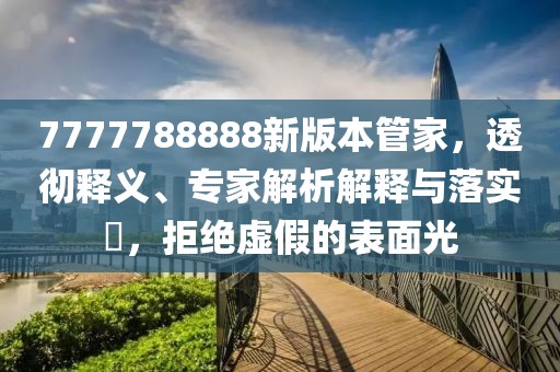 7777788888新版本管家，透彻释义、专家解析解释与落实​，拒绝虚假的表面光