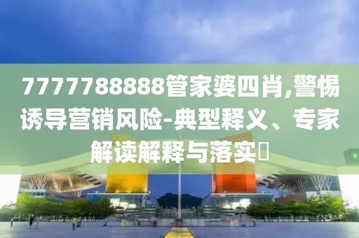 7777788888管家婆四肖,警惕诱导营销风险-典型释义、专家解读解释与落实​
