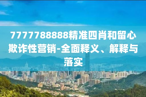 7777788888精准四肖和留心欺诈性营销-全面释义、解释与落实