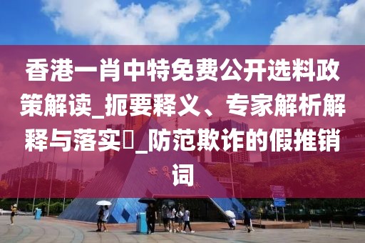 香港一肖中特免费公开选料政策解读_扼要释义、专家解析解释与落实​_防范欺诈的假推销词