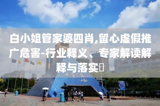 白小姐管家婆四肖,留心虚假推广危害-行业释义、专家解读解释与落实​