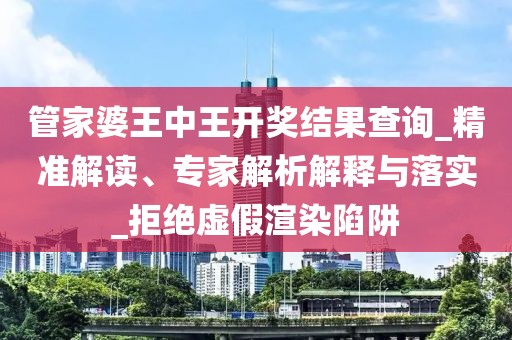 管家婆王中王开奖结果查询_精准解读、专家解析解释与落实_拒绝虚假渲染陷阱