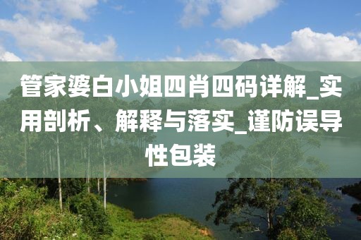 管家婆白小姐四肖四码详解_实用剖析、解释与落实_谨防误导性包装