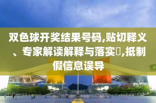 双色球开奖结果号码,贴切释义、专家解读解释与落实​,抵制假信息误导