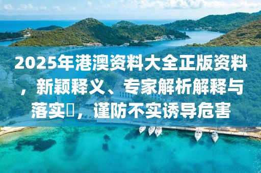 2025年港澳资料大全正版资料，新颖释义、专家解析解释与落实​，谨防不实诱导危害