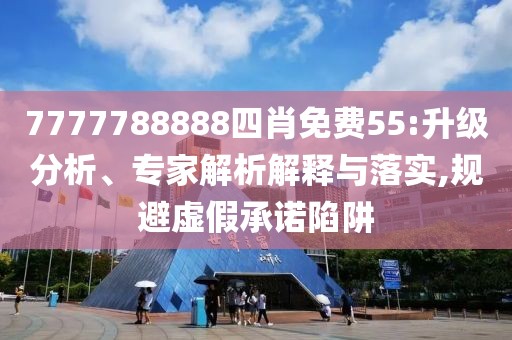 7777788888四肖免费55:升级分析、专家解析解释与落实,规避虚假承诺陷阱