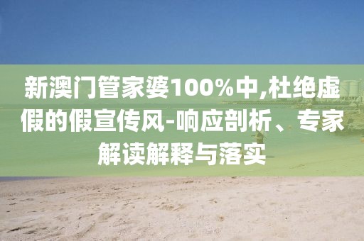 新澳门管家婆100%中,杜绝虚假的假宣传风-响应剖析、专家解读解释与落实
