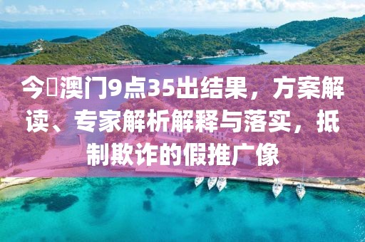 今睌澳门9点35出结果，方案解读、专家解析解释与落实，抵制欺诈的假推广像
