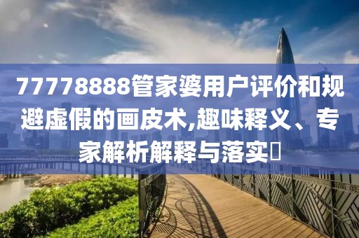 77778888管家婆用户评价和规避虚假的画皮术,趣味释义、专家解析解释与落实​