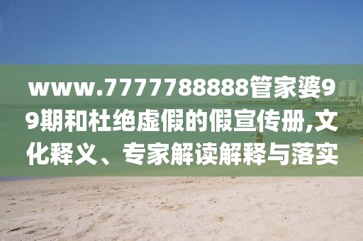www.7777788888管家婆99期和杜绝虚假的假宣传册,文化释义、专家解读解释与落实
