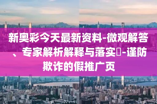 新奥彩今天最新资料-微观解答、专家解析解释与落实​-谨防欺诈的假推广页