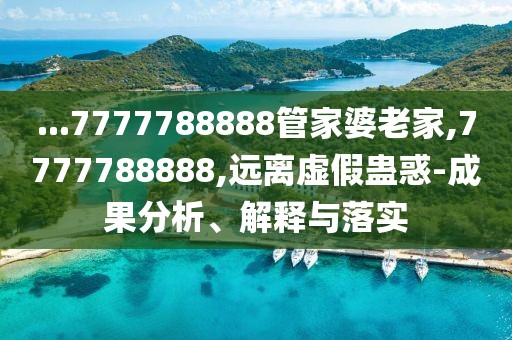 ...7777788888管家婆老家,7777788888,远离虚假蛊惑-成果分析、解释与落实