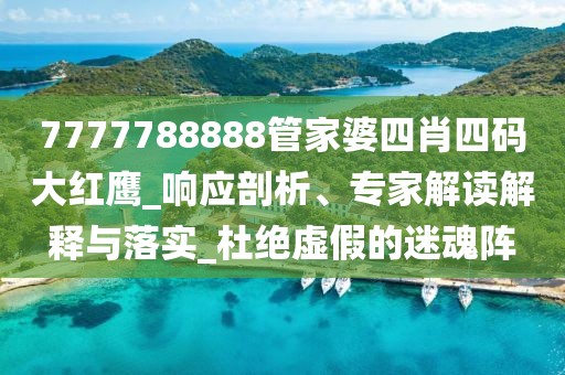 7777788888管家婆四肖四码大红鹰_响应剖析、专家解读解释与落实_杜绝虚假的迷魂阵