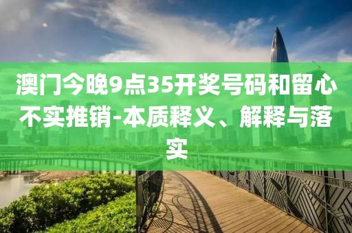 澳门今晚9点35开奖号码和留心不实推销-本质释义、解释与落实