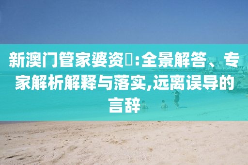 新澳门管家婆资枓:全景解答、专家解析解释与落实,远离误导的言辞