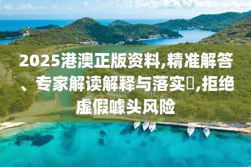 2025港澳正版资料,精准解答、专家解读解释与落实​,拒绝虚假噱头风险