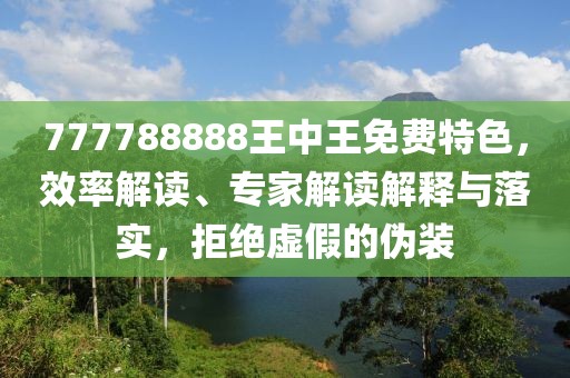 777788888王中王免费特色，效率解读、专家解读解释与落实，拒绝虚假的伪装