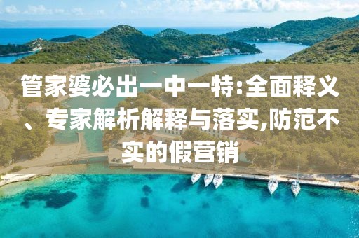 管家婆必出一中一特:全面释义、专家解析解释与落实,防范不实的假营销