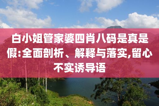 白小姐管家婆四肖八码是真是假:全面剖析、解释与落实,留心不实诱导语
