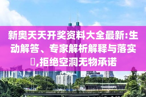 新奥天天开奖资料大全最新:生动解答、专家解析解释与落实​,拒绝空洞无物承诺