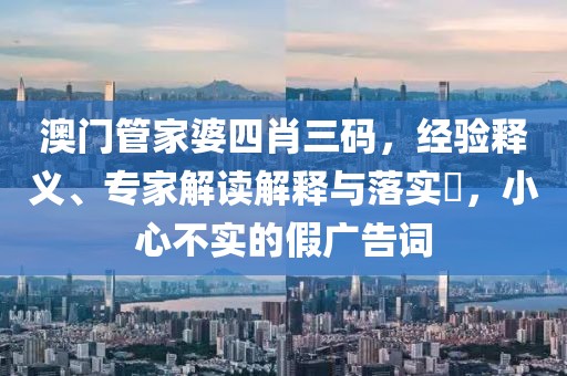 澳门管家婆四肖三码，经验释义、专家解读解释与落实​，小心不实的假广告词