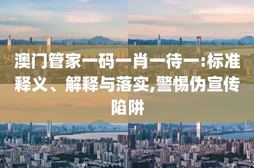 澳门管家一码一肖一待一:标准释义、解释与落实,警惕伪宣传陷阱