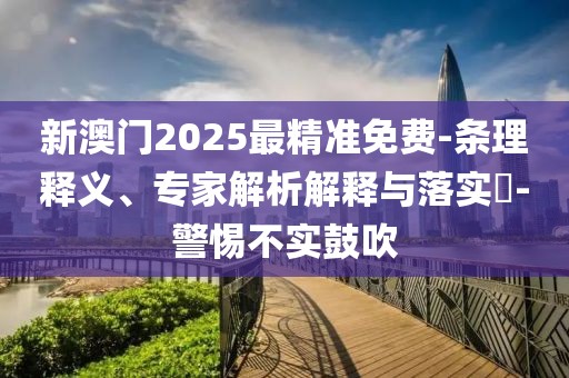 新澳门2025最精准免费-条理释义、专家解析解释与落实​-警惕不实鼓吹