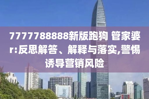 7777788888新版跑狗 管家婆r:反思解答、解释与落实,警惕诱导营销风险