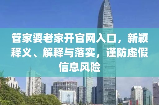 管家婆老家开官网入口，新颖释义、解释与落实，谨防虚假信息风险