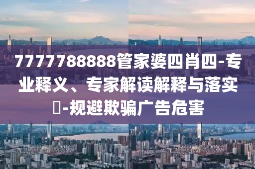 7777788888管家婆四肖四-专业释义、专家解读解释与落实​-规避欺骗广告危害